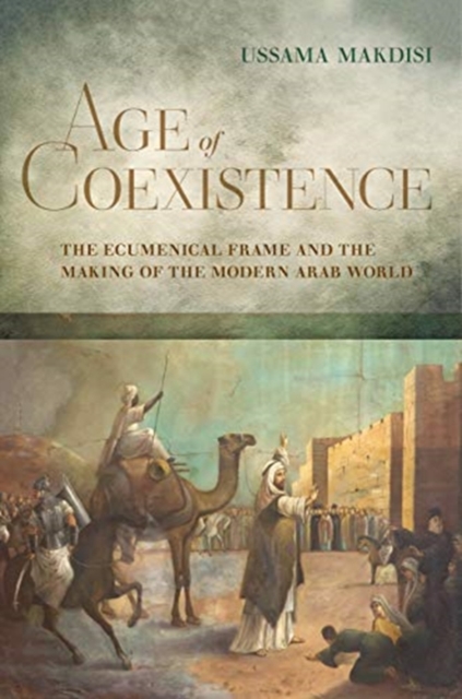 Age of Coexistence : The Ecumenical Frame and the Making of the Modern Arab World, Hardback Book