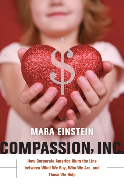 Compassion, Inc. : How Corporate America Blurs the Line between What We Buy, Who We Are, and Those We Help, Hardback Book