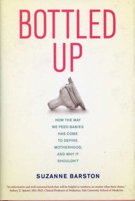 Bottled Up : How the Way We Feed Babies Has Come to Define Motherhood, and Why It Shouldn’t, Hardback Book