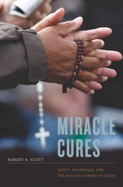 Miracle Cures : Saints, Pilgrimage, and the Healing Powers of Belief, Paperback / softback Book