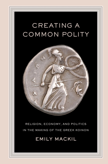 Creating a Common Polity : Religion, Economy, and Politics in the Making of the Greek Koinon, Hardback Book