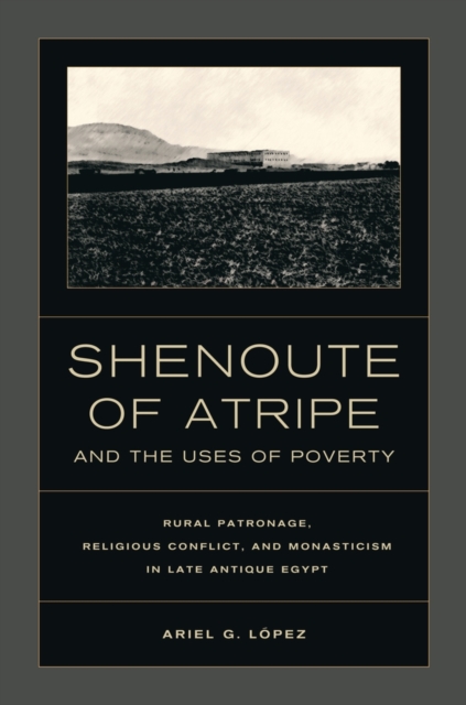 Shenoute of Atripe and the Uses of Poverty : Rural Patronage, Religious Conflict, and Monasticism in Late Antique Egypt, Hardback Book