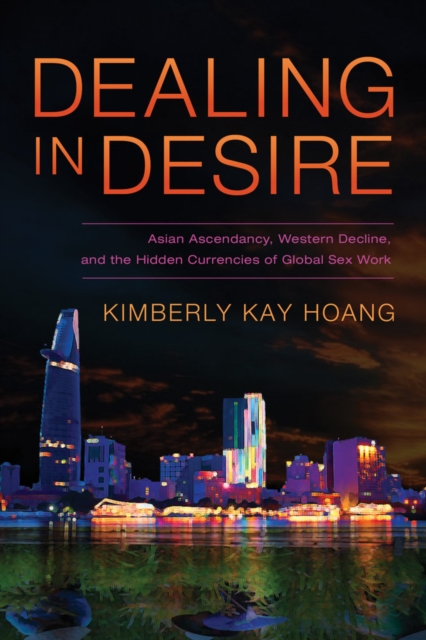 Dealing in Desire : Asian Ascendancy, Western Decline, and the Hidden Currencies of Global Sex Work, Hardback Book