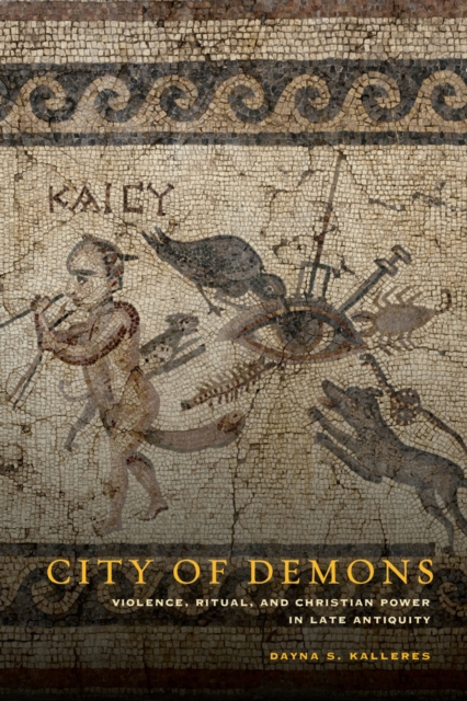City of Demons : Violence, Ritual, and Christian Power in Late Antiquity, Hardback Book