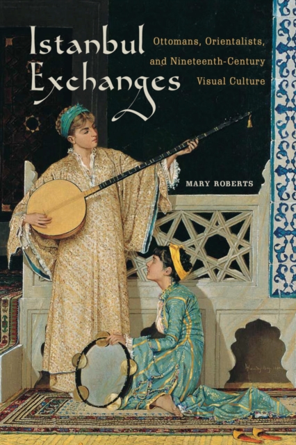 Istanbul Exchanges : Ottomans, Orientalists, and Nineteenth-Century Visual Culture, Hardback Book