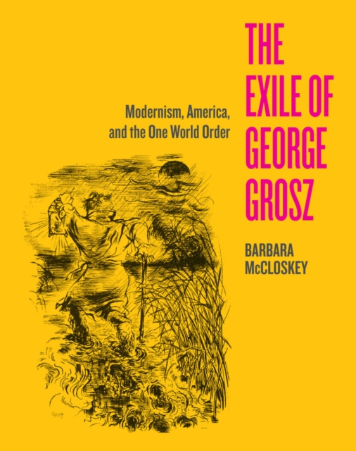 The Exile of George Grosz : Modernism, America, and the One World Order, Hardback Book