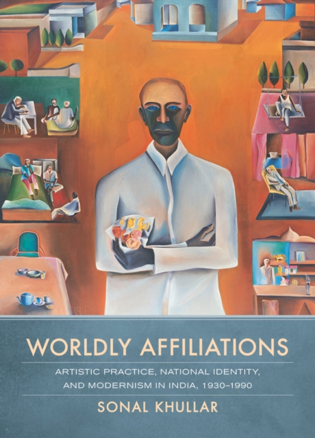 Worldly Affiliations : Artistic Practice, National Identity, and Modernism in India, 1930-1990, Hardback Book
