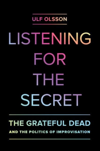 Listening for the Secret : The Grateful Dead and the Politics of Improvisation, Hardback Book