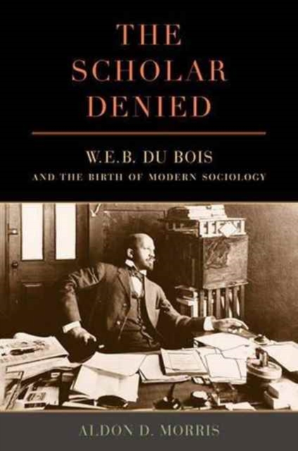 The Scholar Denied : W. E. B. Du Bois and the Birth of Modern Sociology, Paperback / softback Book