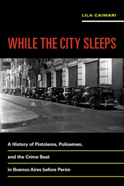 While the City Sleeps : A History of Pistoleros, Policemen, and the Crime Beat in Buenos Aires before Peron, Hardback Book