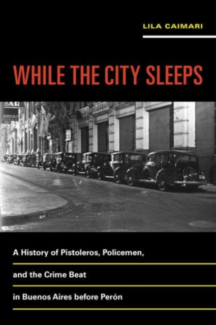 While the City Sleeps : A History of Pistoleros, Policemen, and the Crime Beat in Buenos Aires before Peron, Paperback / softback Book
