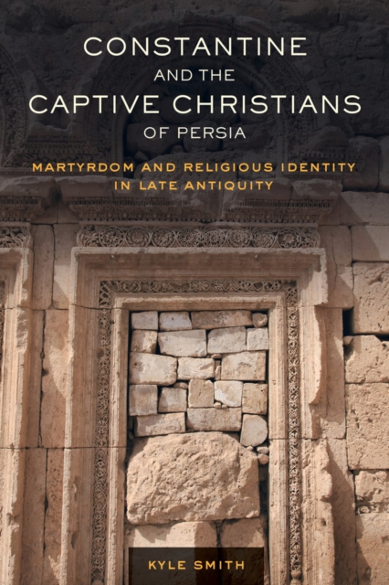 Constantine and the Captive Christians of Persia : Martyrdom and Religious Identity in Late Antiquity, Hardback Book