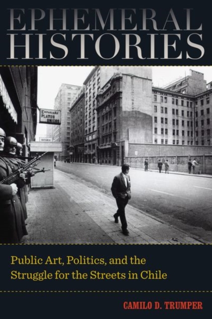Ephemeral Histories : Public Art, Politics, and the Struggle for the Streets in Chile, Hardback Book