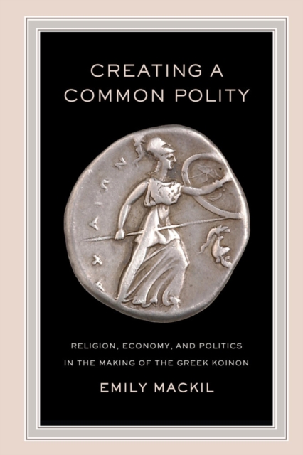 Creating a Common Polity : Religion, Economy, and Politics in the Making of the Greek Koinon, Paperback / softback Book