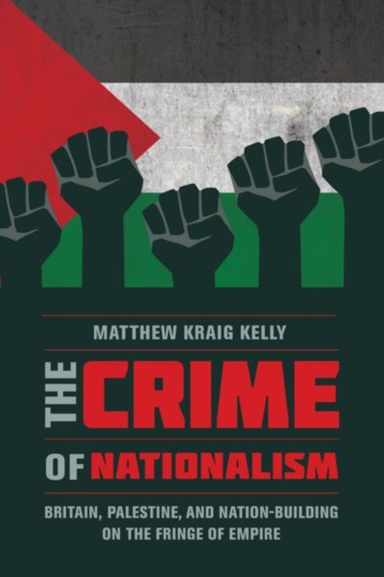 The Crime of Nationalism : Britain, Palestine, and Nation-Building on the Fringe of Empire, Hardback Book