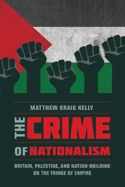 The Crime of Nationalism : Britain, Palestine, and Nation-Building on the Fringe of Empire, Paperback / softback Book