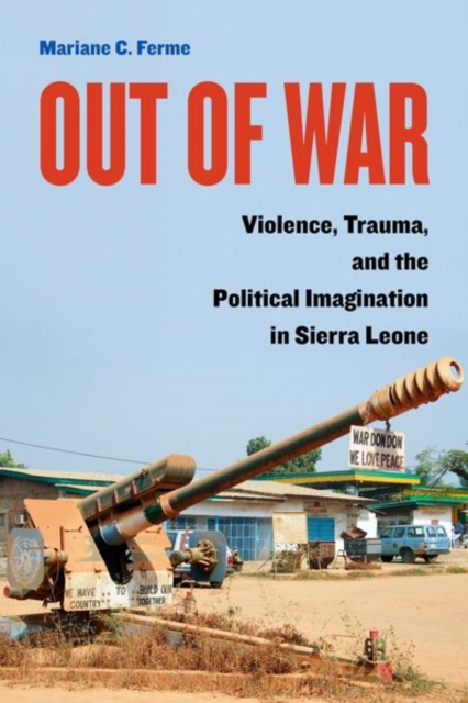 Out of War : Violence, Trauma, and the Political Imagination in Sierra Leone, Hardback Book