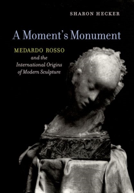 A Moment's Monument : Medardo Rosso and the International Origins of Modern Sculpture, Hardback Book