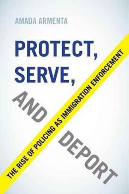 Protect, Serve, and Deport : The Rise of Policing as Immigration Enforcement, Paperback / softback Book
