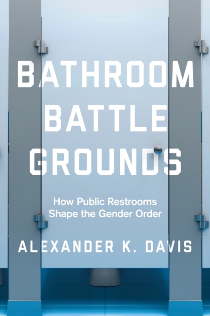 Bathroom Battlegrounds : How Public Restrooms Shape the Gender Order, Paperback / softback Book