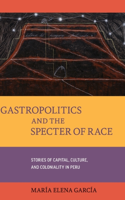 Gastropolitics and the Specter of Race : Stories of Capital, Culture, and Coloniality in Peru, Hardback Book