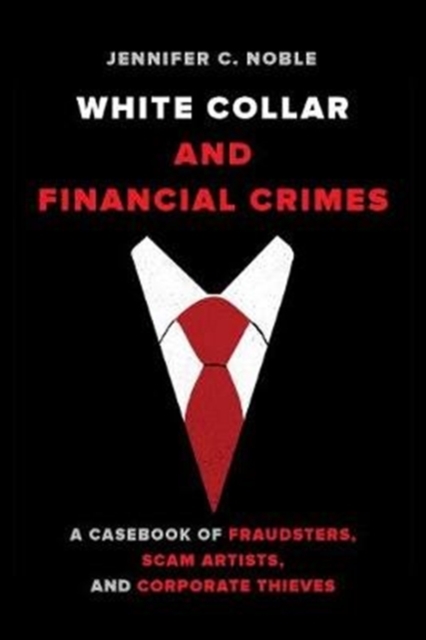 White-Collar and Financial Crimes : A Casebook of Fraudsters, Scam Artists, and Corporate Thieves, Paperback / softback Book