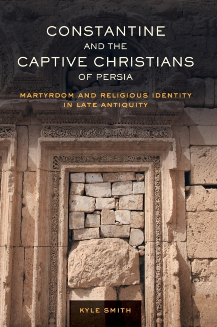 Constantine and the Captive Christians of Persia : Martyrdom and Religious Identity in Late Antiquity, Paperback / softback Book