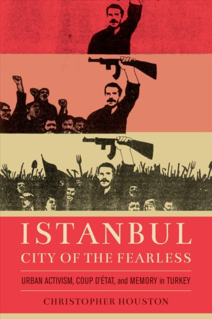 Istanbul, City of the Fearless : Urban Activism, Coup d’Etat, and Memory in Turkey, Hardback Book