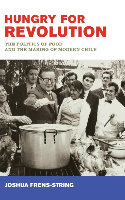 Hungry for Revolution : The Politics of Food and the Making of Modern Chile, Hardback Book