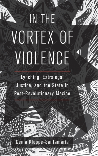 In the Vortex of Violence : Lynching, Extralegal Justice, and the State in Post-Revolutionary Mexico, Hardback Book