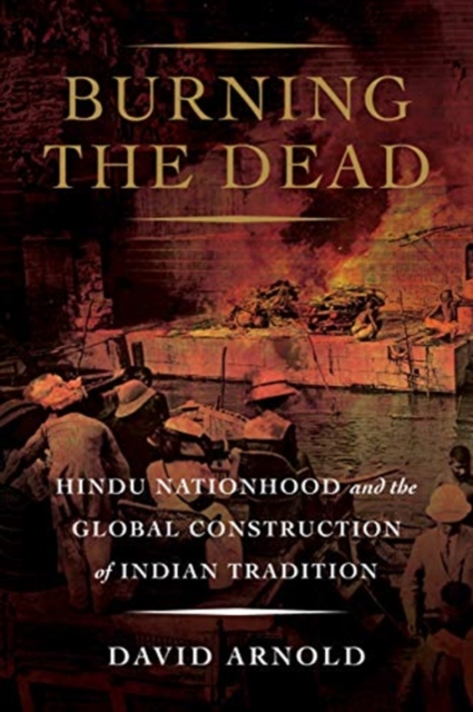 Burning the Dead : Hindu Nationhood and the Global Construction of Indian Tradition, Hardback Book