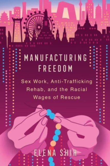 Manufacturing Freedom : Sex Work, Anti-Trafficking Rehab, and the Racial Wages of Rescue, Hardback Book