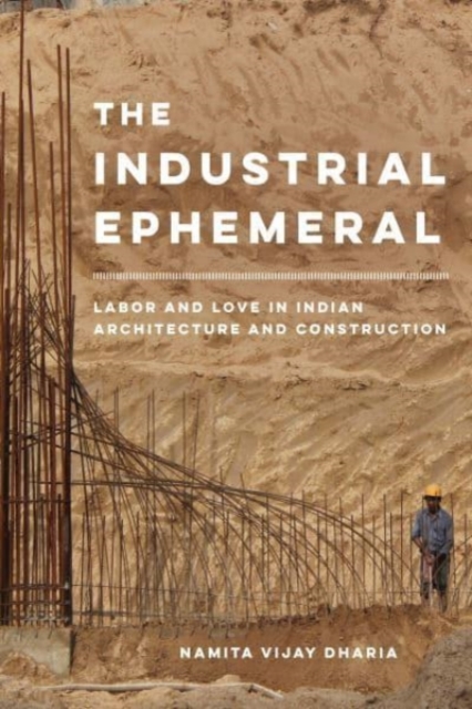 The Industrial Ephemeral : Labor and Love in Indian Architecture and Construction, Paperback / softback Book