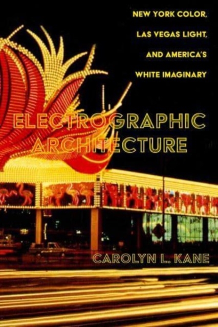Electrographic Architecture : New York Color, Las Vegas Light, and America’s White Imaginary, Hardback Book