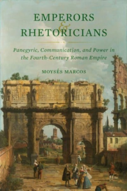 Emperors and Rhetoricians : Panegyric, Communication, and Power in the Fourth-Century Roman Empire, Hardback Book