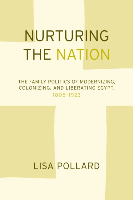 Nurturing the Nation : The Family Politics of Modernizing, Colonizing, and Liberating Egypt, 1805-1923, PDF eBook