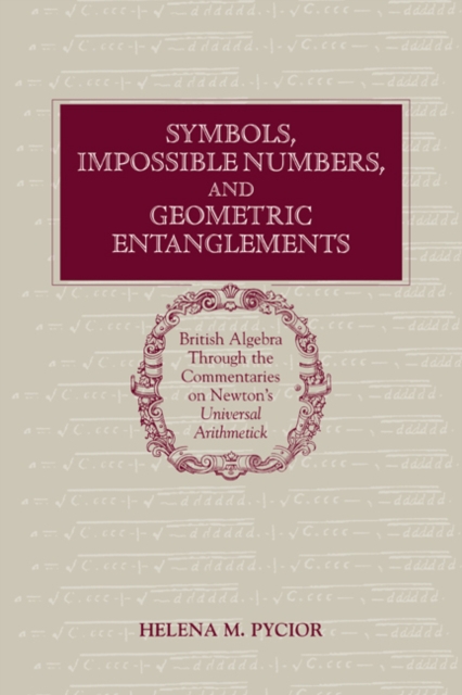 Symbols, Impossible Numbers, and Geometric Entanglements : British Algebra through the Commentaries on Newton's Universal Arithmetick, Paperback / softback Book
