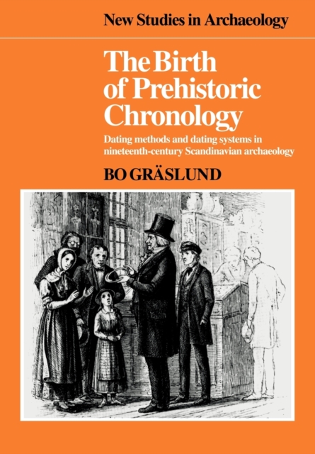 The Birth of Prehistoric Chronology : Dating Methods and Dating Systems in Nineteenth-Century Scandinavian Archaeology, Paperback / softback Book