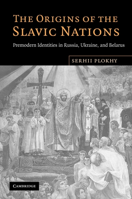 The Origins of the Slavic Nations : Premodern Identities in Russia, Ukraine, and Belarus, Paperback / softback Book