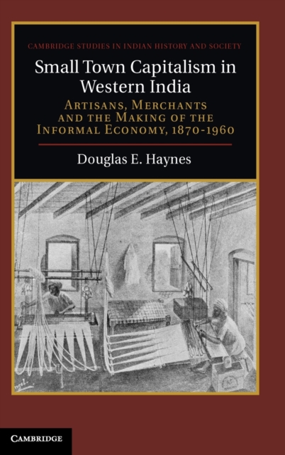 Small Town Capitalism in Western India : Artisans, Merchants, and the Making of the Informal Economy, 1870-1960, Hardback Book