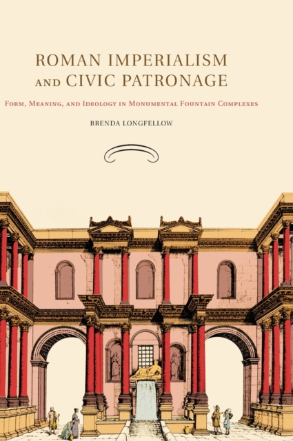 Roman Imperialism and Civic Patronage : Form, Meaning, and Ideology in Monumental Fountain Complexes, Hardback Book