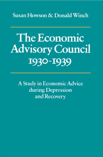 The Economic Advisory Council, 1930-1939 : A Study in Economic Advice during Depression and Recovery, Hardback Book