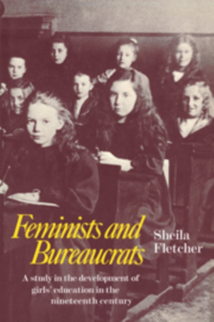 Feminists and Bureaucrats : A Study in the Development of Girls' Education in the Nineteenth Century, Hardback Book