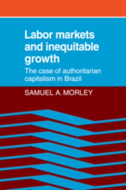 Labor Markets and Inequitable Growth : The Case of Authoritarian Capitalism in Brazil, Hardback Book