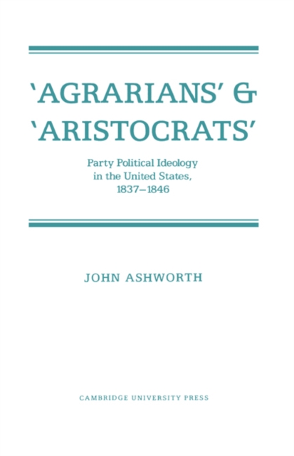 'Agrarians' and 'Aristocrats' : Party Political Ideology in the United States, 1837-1846, Paperback / softback Book