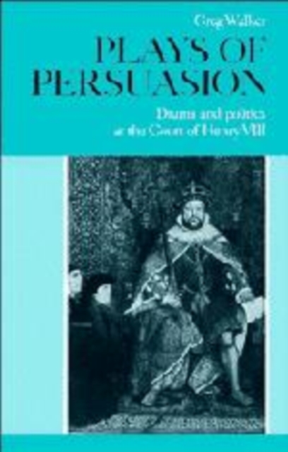 Plays of Persuasion : Drama and Politics at the Court of Henry VIII, Hardback Book