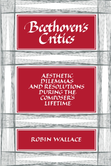 Beethoven's Critics : Aesthetic Dilemmas and Resolutions during the Composer's Lifetime, Paperback / softback Book