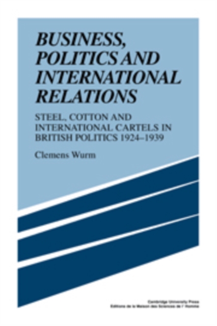 Business, Politics and International Relations : Steel, Cotton and International Cartels in British Politics, 1924-1939, Hardback Book
