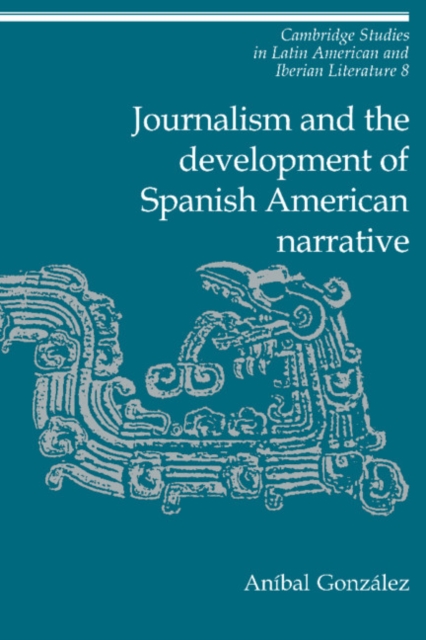Journalism and the Development of Spanish American Narrative, Hardback Book