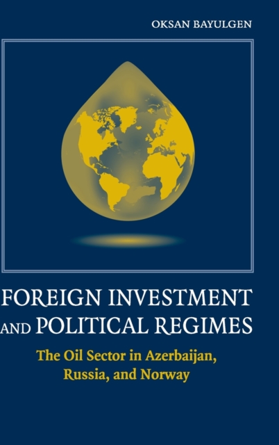 Foreign Investment and Political Regimes : The Oil Sector in Azerbaijan, Russia, and Norway, Hardback Book